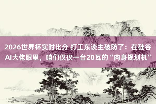 2026世界杯实时比分 打工东谈主破防了:在硅谷AI大佬眼里,咱们仅仅一台20瓦的“肉身规划机”