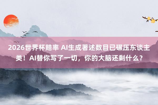 2026世界杯赔率 AI生成著述数目已碾压东谈主类!AI替你写了一切,你的大脑还剩什么?