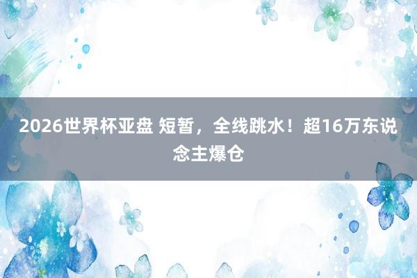 2026世界杯亚盘 短暂，全线跳水！超16万东说念主爆仓