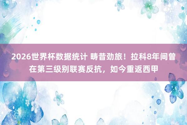 2026世界杯数据统计 畴昔劲旅!拉科8年间曾在第三级别联赛反抗,如今重返西甲