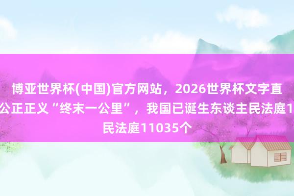 博亚世界杯(中国)官方网站,2026世界杯文字直播 买通公正正义“终末一公里”,我国已诞生东谈主民法庭11035个