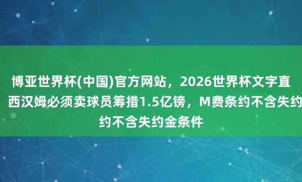 博亚世界杯(中国)官方网站,2026世界杯文字直播 TA:西汉姆必须卖球员筹措1.5亿镑,M费条约不含失约金条件