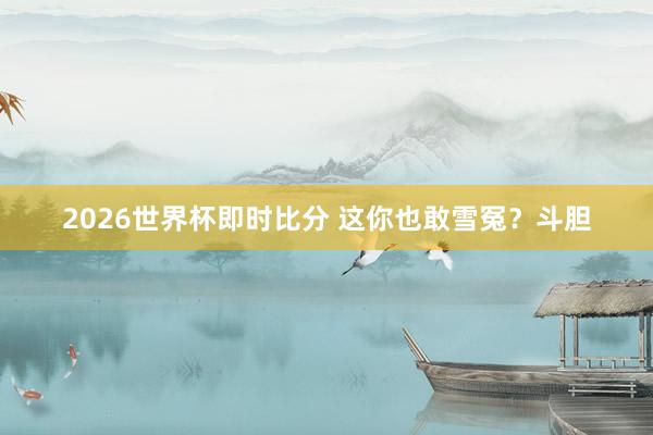 2026世界杯即时比分 这你也敢雪冤?斗胆