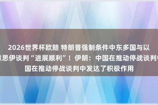 2026世界杯欧赔 特朗普强制条件中东多国与以色列建交,称好意思伊谈判“进展顺利”!伊朗:中国在推动停战谈判中发达了积极作用