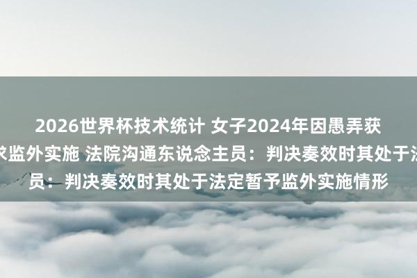 2026世界杯技术统计 女子2024年因愚弄获刑十年,现因怀胎肯求监外实施 法院沟通东说念主员:判决奏效时其处于法定暂予监外实施情形