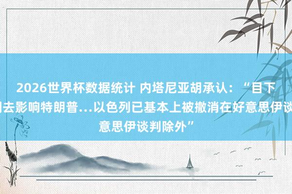 2026世界杯数据统计 内塔尼亚胡承认:“目下没偶然刻去影响特朗普…以色列已基本上被撤消在好意思伊谈判除外”
