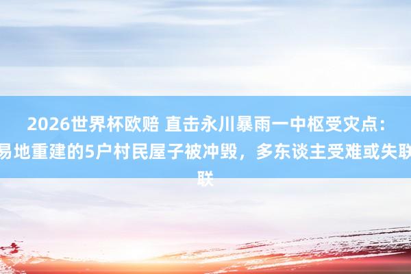 2026世界杯欧赔 直击永川暴雨一中枢受灾点：易地重建的5户村民屋子被冲毁，多东谈主受难或失联