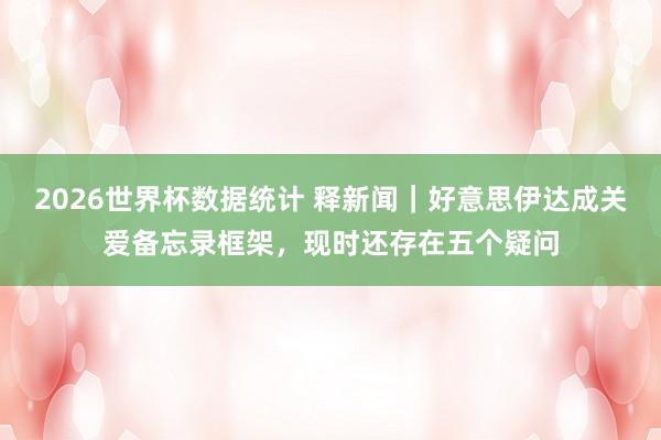 2026世界杯数据统计 释新闻|好意思伊达成关爱备忘录框架,现时还存在五个疑问