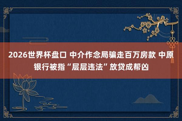 2026世界杯盘口 中介作念局骗走百万房款 中原银行被指“层层违法”放贷成帮凶