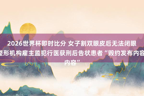 2026世界杯即时比分 女子割双眼皮后无法闭眼 整形机构雇主监犯行医获刑后告状患者“毁约发布内容”