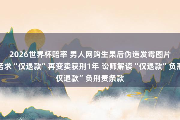 2026世界杯赔率 男人网购生果后伪造发霉图片，批量苦求“仅退款”再变卖获刑1年 讼师解读“仅退款”负刑责条款