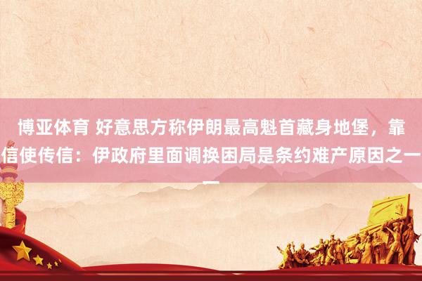 博亚体育 好意思方称伊朗最高魁首藏身地堡,靠信使传信:伊政府里面调换困局是条约难产原因之一
