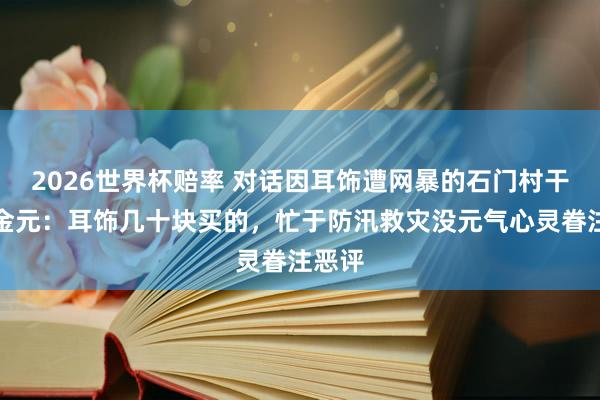 2026世界杯赔率 对话因耳饰遭网暴的石门村干部向金元:耳饰几十块买的,忙于防汛救灾没元气心灵眷注恶评