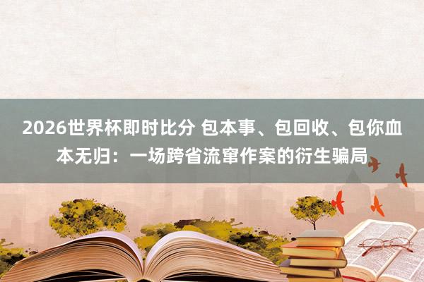 2026世界杯即时比分 包本事、包回收、包你血本无归:一场跨省流窜作案的衍生骗局