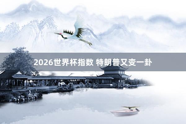 2026世界杯指数 特朗普又变一卦