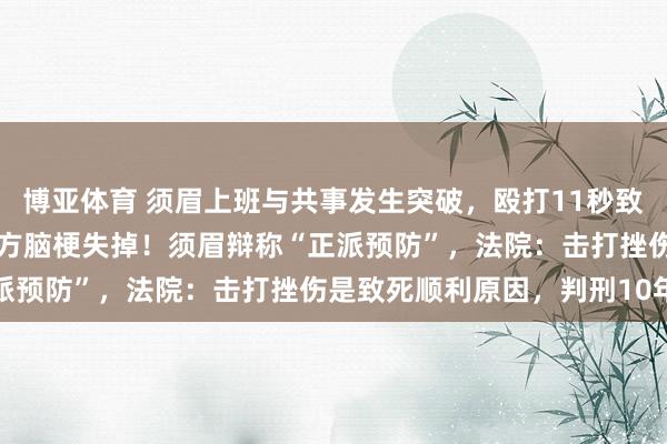 博亚体育 须眉上班与共事发生突破,殴打11秒致其鼻骨骨折,1个月后对方脑梗失掉!须眉辩称“正派预防”,法院:击打挫伤是致死顺利原因,判刑10年