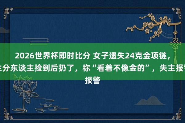 2026世界杯即时比分 女子遗失24克金项链,生分东谈主捡到后扔了,称“看着不像金的”,失主报警