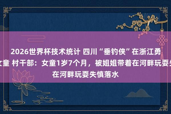 2026世界杯技术统计 四川“垂钓侠”在浙江勇救坠河女童 村干部：女童1岁7个月，被姐姐带着在河畔玩耍失慎落水