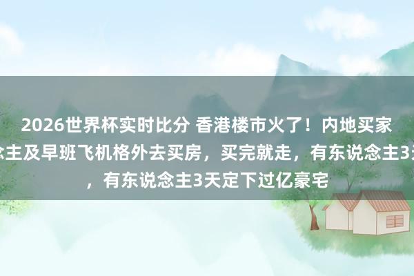 2026世界杯实时比分 香港楼市火了!内地买家挤爆:有东说念主及早班飞机格外去买房,买完就走,有东说念主3天定下过亿豪宅