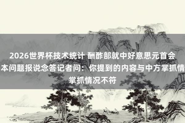 2026世界杯技术统计 酬酢部就中好意思元首会晤涉日本问题报说念答记者问：你提到的内容与中方掌抓情况不符