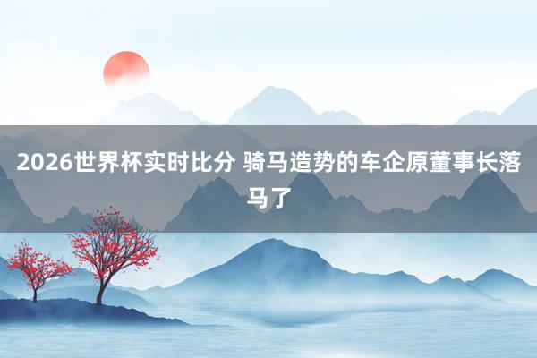2026世界杯实时比分 骑马造势的车企原董事长落马了