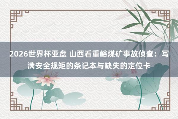 2026世界杯亚盘 山西看重峪煤矿事故侦查:写满安全规矩的条记本与缺失的定位卡
