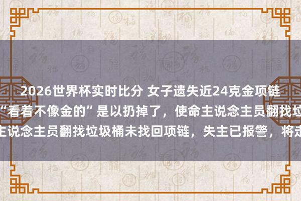 2026世界杯实时比分 女子遗失近24克金项链，生分东说念主捡到后称“看着不像金的”是以扔掉了，使命主说念主员翻找垃圾桶未找回项链，失主已报警，将走法律面孔