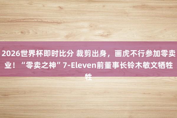 2026世界杯即时比分 裁剪出身,画虎不行参加零卖业!“零卖之神”7-Eleven前董事长铃木敏文牺牲