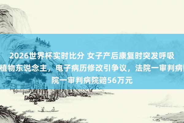 2026世界杯实时比分 女子产后康复时突发呼吸心跳骤停成植物东说念主,电子病历修改引争议,法院一审判病院赔56万元