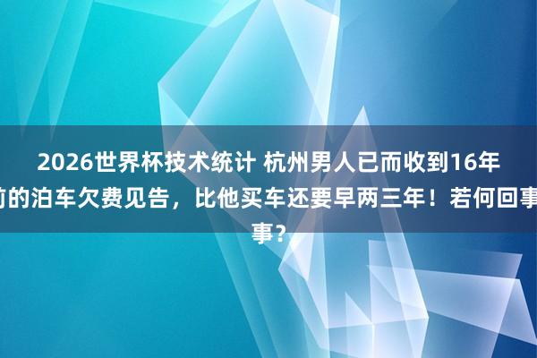 2026世界杯技术统计 杭州男人已而收到16年前的泊车欠费见告,比他买车还要早两三年!若何回事?