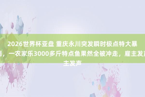 2026世界杯亚盘 重庆永川突发瞬时极点特大暴雨,一农家乐3000多斤特点鱼果然全被冲走,雇主发声