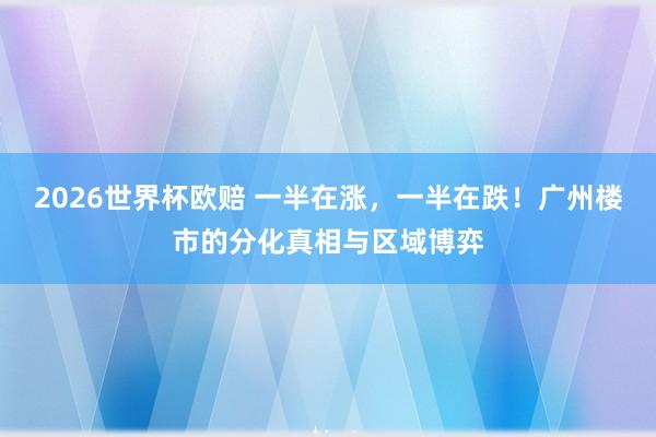 2026世界杯欧赔 一半在涨,一半在跌!广州楼市的分化真相与区域博弈