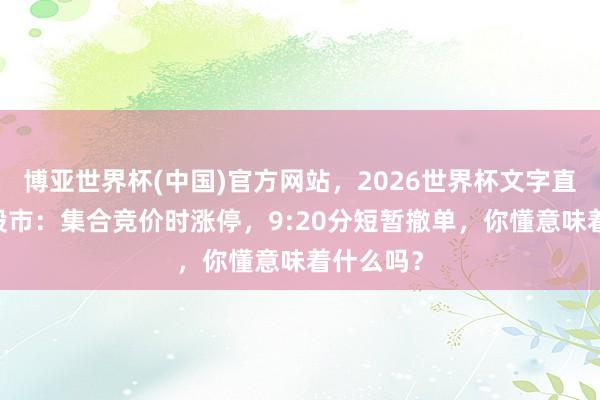 博亚世界杯(中国)官方网站，2026世界杯文字直播 中国股市：集合竞价时涨停，9:20分短暂撤单，你懂意味着什么吗？