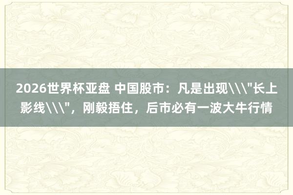 2026世界杯亚盘 中国股市：凡是出现\
