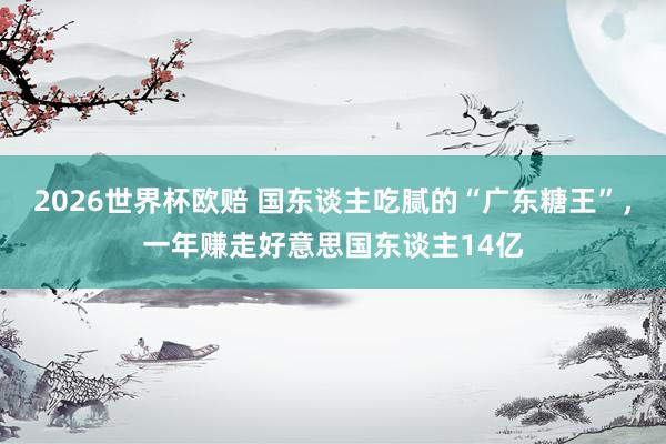 2026世界杯欧赔 国东谈主吃腻的“广东糖王”，一年赚走好意思国东谈主14亿
