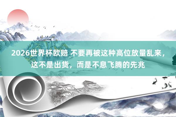 2026世界杯欧赔 不要再被这种高位放量乱来,这不是出货,而是不息飞腾的先兆