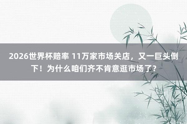 2026世界杯赔率 11万家市场关店，又一巨头倒下！为什么咱们齐不肯意逛市场了？