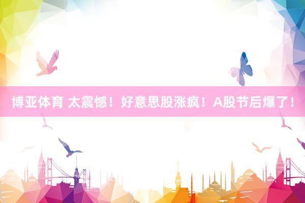博亚体育 太震憾!好意思股涨疯!A股节后爆了!
