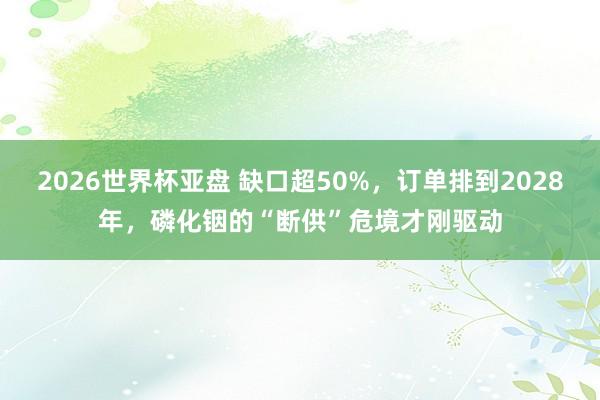 2026世界杯亚盘 缺口超50%,订单排到2028年,磷化铟的“断供”危境才刚驱动