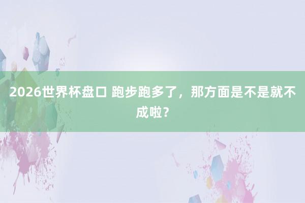 2026世界杯盘口 跑步跑多了,那方面是不是就不成啦?