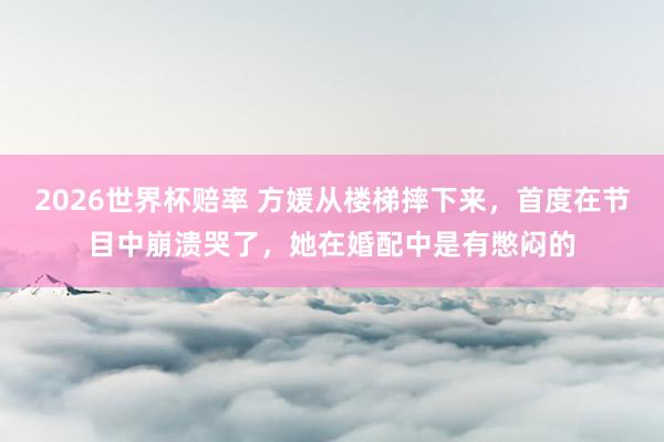 2026世界杯赔率 方媛从楼梯摔下来,首度在节目中崩溃哭了,她在婚配中是有憋闷的