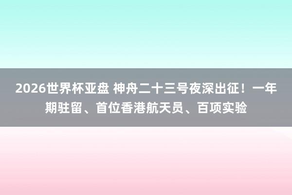 2026世界杯亚盘 神舟二十三号夜深出征!一年期驻留、首位香港航天员、百项实验