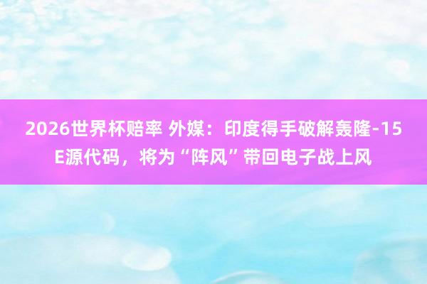 2026世界杯赔率 外媒:印度得手破解轰隆-15E源代码,将为“阵风”带回电子战上风