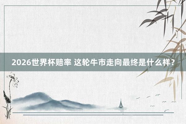 2026世界杯赔率 这轮牛市走向最终是什么样?