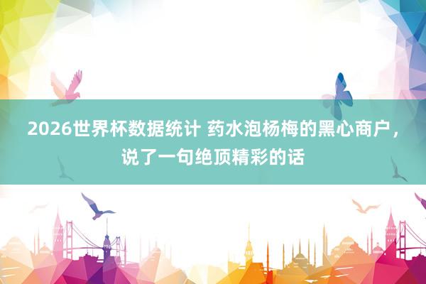 2026世界杯数据统计 药水泡杨梅的黑心商户,说了一句绝顶精彩的话