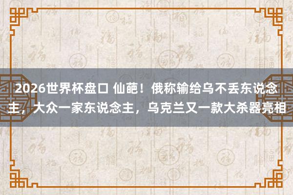 2026世界杯盘口 仙葩!俄称输给乌不丢东说念主,大众一家东说念主,乌克兰又一款大杀器亮相