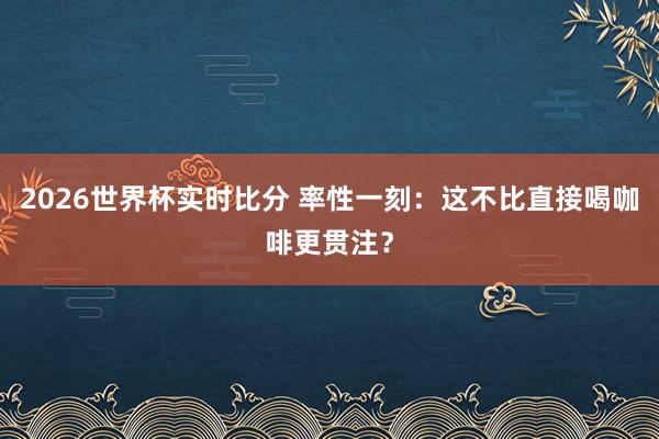 2026世界杯实时比分 率性一刻:这不比直接喝咖啡更贯注?