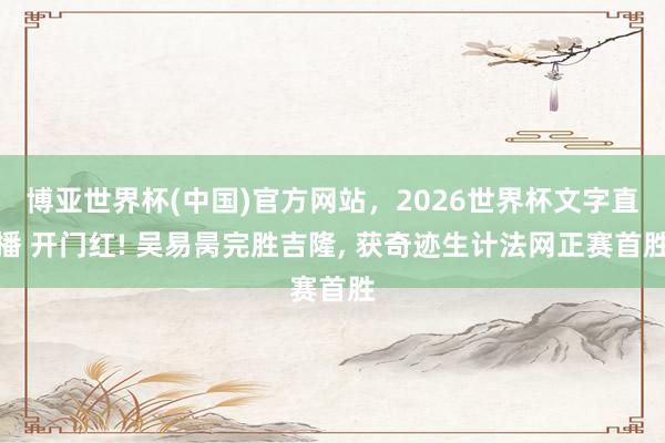 博亚世界杯(中国)官方网站,2026世界杯文字直播 开门红! 吴易昺完胜吉隆, 获奇迹生计法网正赛首胜