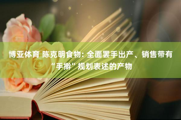 博亚体育 陈克明食物: 全面罢手出产、销售带有“手擀”规划表述的产物