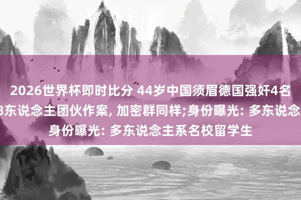 2026世界杯即时比分 44岁中国须眉德国强奸4名中国女性后续, 8东说念主团伙作案, 加密群同样;身份曝光: 多东说念主系名校留学生